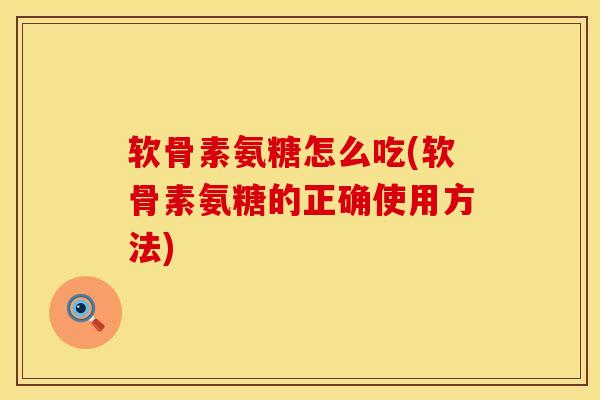 软骨素氨糖怎么吃(软骨素氨糖的正确使用方法)