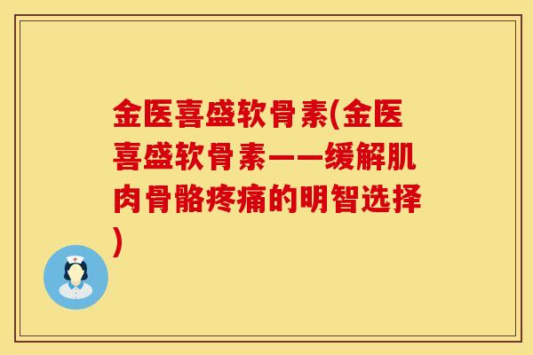 金医喜盛软骨素(金医喜盛软骨素——缓解肌肉骨骼疼痛的明智选择)