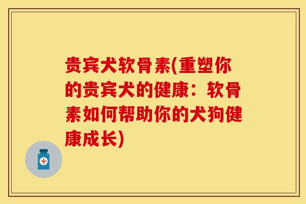 贵宾犬软骨素(重塑你的贵宾犬的健康：软骨素如何帮助你的犬狗健康成长)