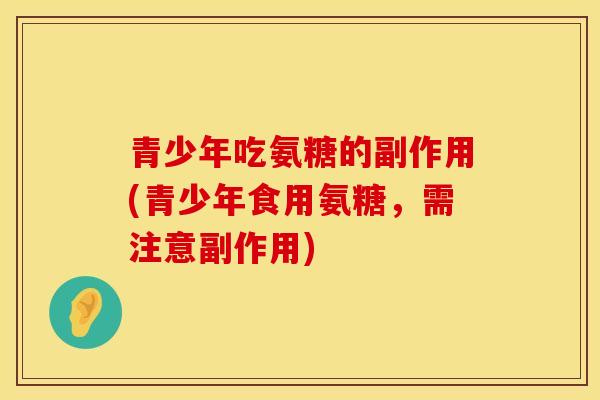青少年吃氨糖的副作用(青少年食用氨糖,需注意副作用)