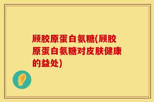 顾胶原蛋白氨糖(顾胶原蛋白氨糖对皮肤健康的益处)