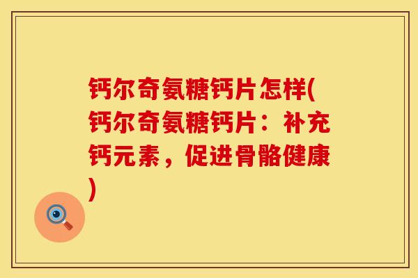 钙尔奇氨糖钙片怎样(钙尔奇氨糖钙片：补充钙元素，促进骨骼健康)