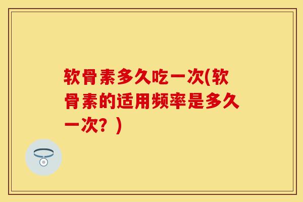软骨素多久吃一次(软骨素的适用频率是多久一次？)
