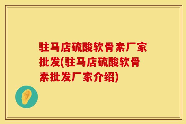 驻马店硫酸软骨素厂家批发(驻马店硫酸软骨素批发厂家介绍)
