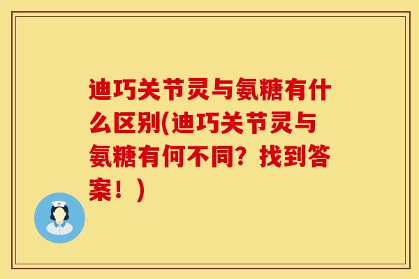 迪巧关节灵与氨糖有什么区别(迪巧关节灵与氨糖有何不同？找到答案！)