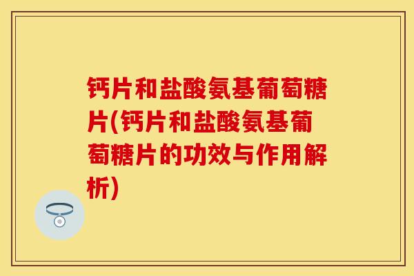 钙片和盐酸氨基葡萄糖片(钙片和盐酸氨基葡萄糖片的功效与作用解析)