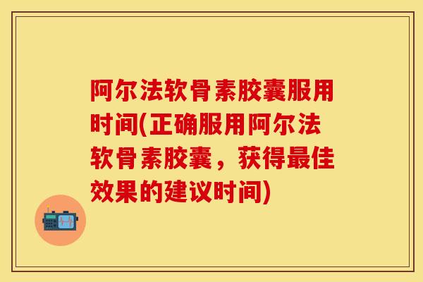 阿尔法软骨素胶囊服用时间(正确服用阿尔法软骨素胶囊，获得最佳效果的建议时间)
