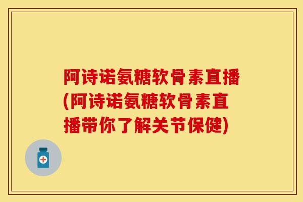 阿诗诺氨糖软骨素直播(阿诗诺氨糖软骨素直播带你了解关节保健) 阿诗诺氨糖软骨素直播(阿诗诺氨糖软骨素直播带你了解关节保健)