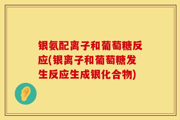银氨配离子和葡萄糖反应(银离子和葡萄糖发生反应生成银化合物)
