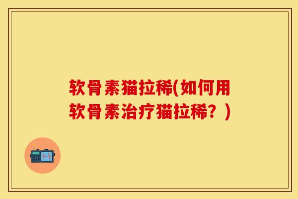 软骨素猫拉稀(如何用软骨素治疗猫拉稀？)