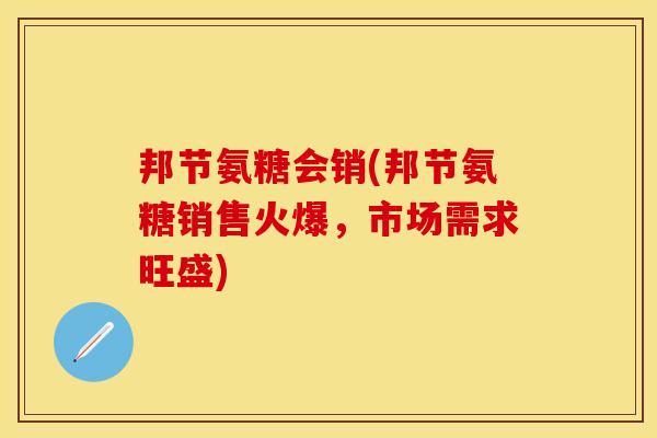邦节氨糖会销(邦节氨糖销售火爆，市场需求旺盛)