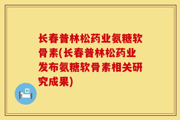 长春普林松药业氨糖软骨素(长春普林松药业发布氨糖软骨素相关研究成果) 长春普林松药业氨糖软骨素(长春普林松药业发布氨糖软骨素相关研究成果)