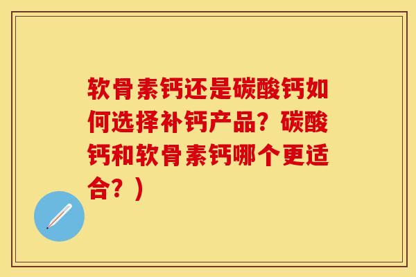 软骨素钙还是碳酸钙如何选择补钙产品？碳酸钙和软骨素钙哪个更适合？)