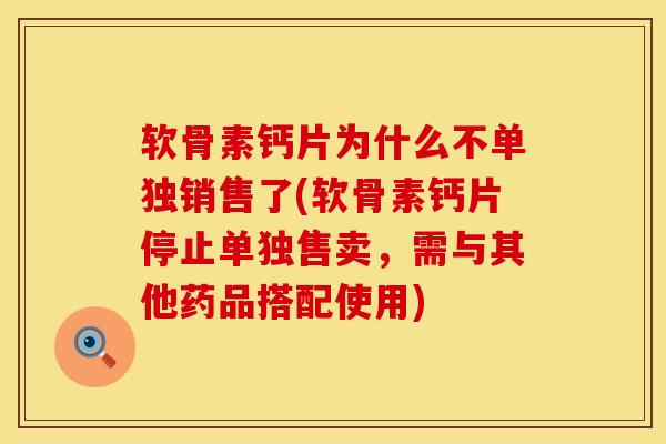 软骨素钙片为什么不单独销售了(软骨素钙片停止单独售卖，需与其他药品搭配使用)