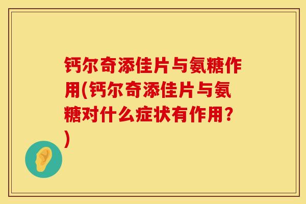 钙尔奇添佳片与氨糖作用(钙尔奇添佳片与氨糖对什么症状有作用？)