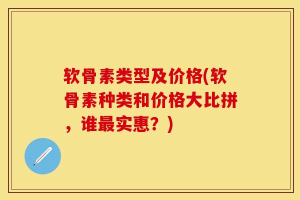 软骨素类型及价格(软骨素种类和价格大比拼，谁最实惠？)