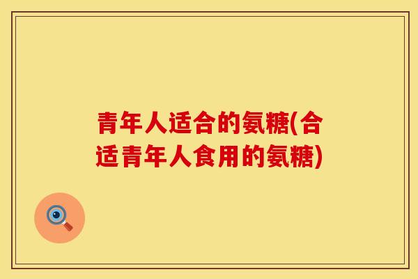 青年人适合的氨糖(合适青年人食用的氨糖)