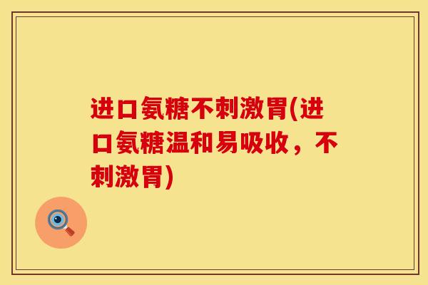 进口氨糖不刺激胃(进口氨糖温和易吸收，不刺激胃)