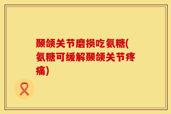 颞颌关节磨损吃氨糖(氨糖可缓解颞颌关节疼痛)