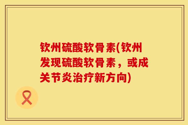 钦州硫酸软骨素(钦州发现硫酸软骨素，或成关节炎治疗新方向)
