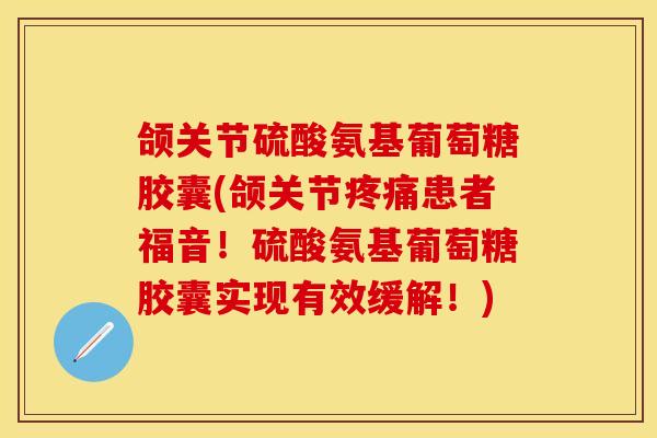 颌关节硫酸氨基葡萄糖胶囊(颌关节疼痛患者福音！硫酸氨基葡萄糖胶囊实现有效缓解！)