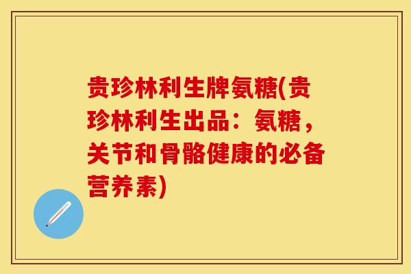 贵珍林利生牌氨糖(贵珍林利生出品：氨糖，关节和骨骼健康的必备营养素)