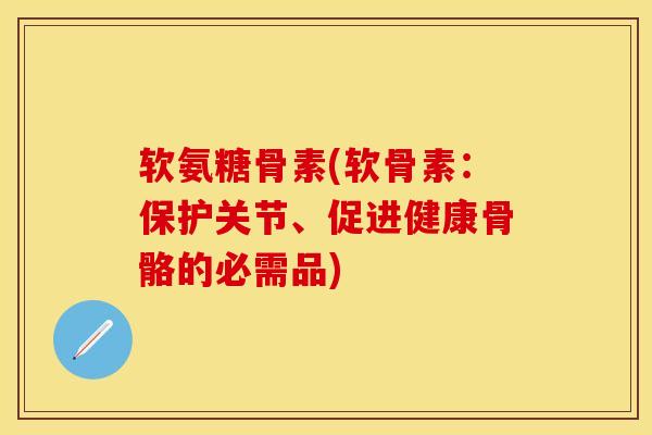 软氨糖骨素(软骨素：保护关节、促进健康骨骼的必需品)