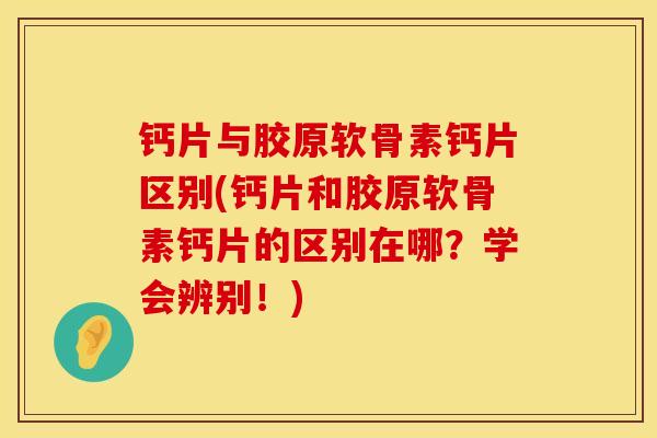 钙片与胶原软骨素钙片区别(钙片和胶原软骨素钙片的区别在哪？学会辨别！)