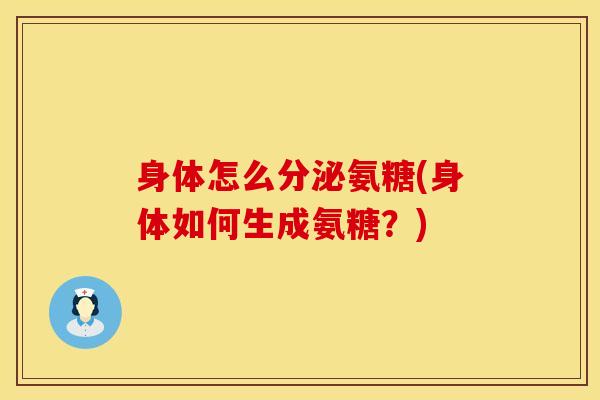 身体怎么分泌氨糖(身体如何生成氨糖？)