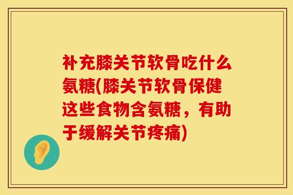 补充膝关节软骨吃什么氨糖(膝关节软骨保健这些食物含氨糖,有助于缓解关节) 补充膝关节软骨吃什么氨糖(膝关节软骨保健这些食物含氨糖,有助于缓解关节)