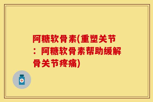 阿糖软骨素(重塑关节：阿糖软骨素帮助缓解骨关节疼痛)