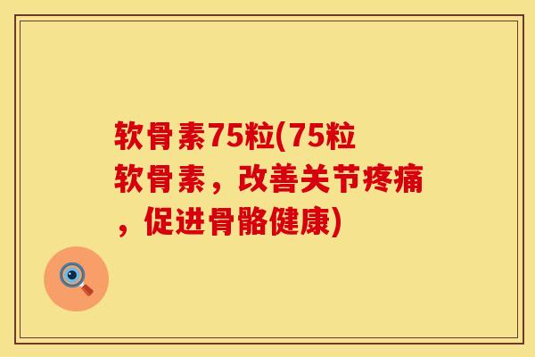 软骨素75粒(75粒软骨素，改善关节疼痛，促进骨骼健康)
