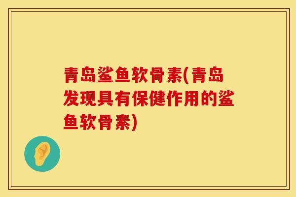 青岛鲨鱼软骨素(青岛发现具有保健作用的鲨鱼软骨素)