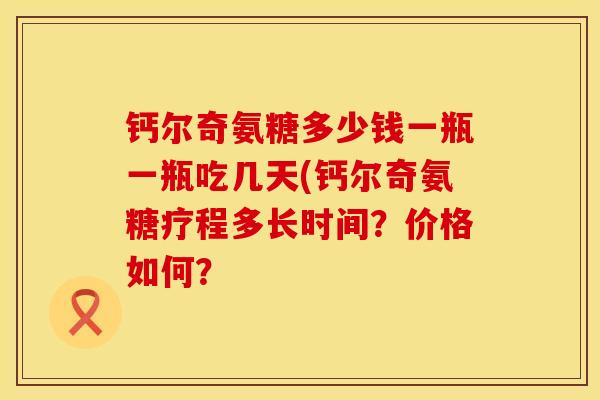 钙尔奇氨糖多少钱一瓶一瓶吃几天(钙尔奇氨糖疗程多长时间？价格如何？