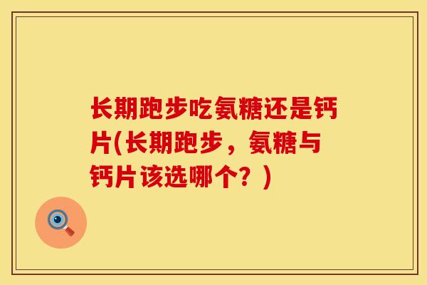 长期跑步吃氨糖还是钙片(长期跑步，氨糖与钙片该选哪个？)