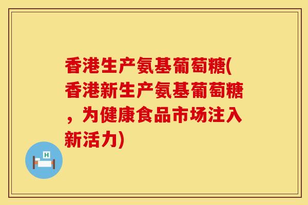 香港生产氨基葡萄糖(香港新生产氨基葡萄糖，为健康食品市场注入新活力)