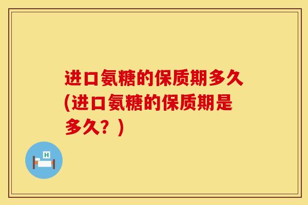 进口氨糖的保质期多久(进口氨糖的保质期是多久？)