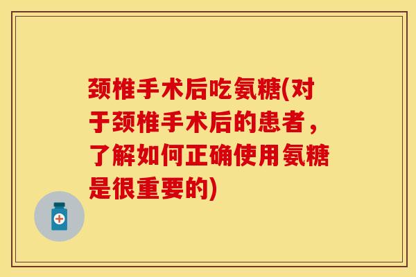 颈椎手术后吃氨糖(对于颈椎手术后的患者,了解如何正确使用氨糖是很重要的) 颈椎手术后吃氨糖(对于颈椎手术后的患者,了解如何正确使用氨糖是很重要的)