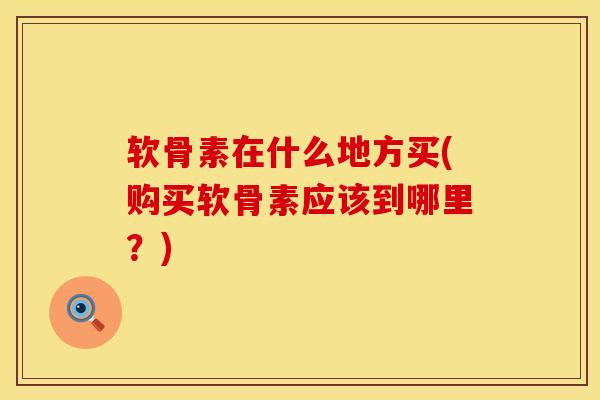 软骨素在什么地方买(购买软骨素应该到哪里？)