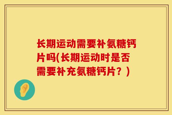 长期运动需要补氨糖钙片吗(长期运动时是否需要补充氨糖钙片？)