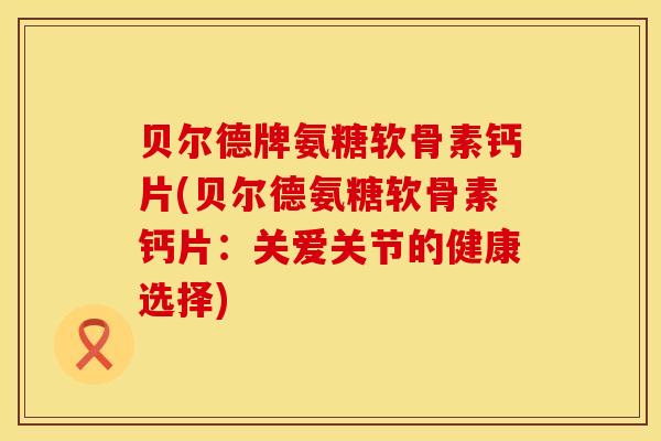 贝尔德牌氨糖软骨素钙片(贝尔德氨糖软骨素钙片：关爱关节的健康选择)