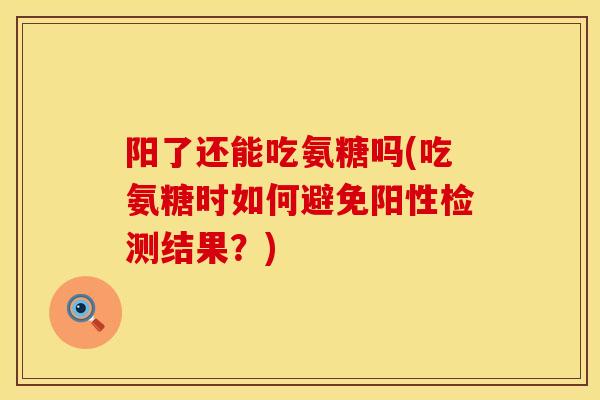 阳了还能吃氨糖吗(吃氨糖时如何避免阳性检测结果？)