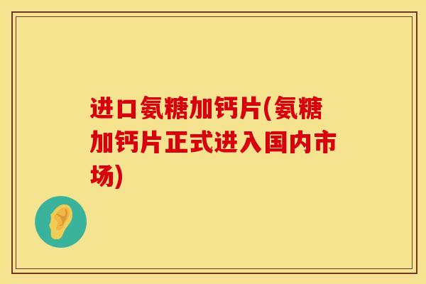 进口氨糖加钙片(氨糖加钙片正式进入国内市场)