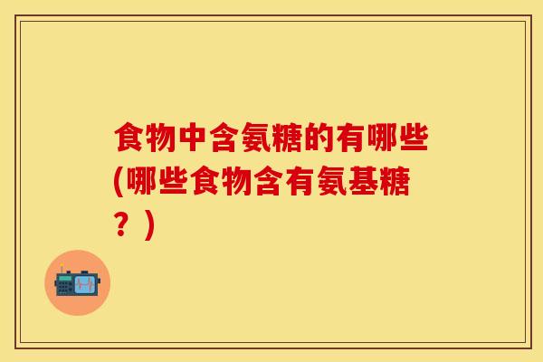 食物中含氨糖的有哪些(哪些食物含有氨基糖？)