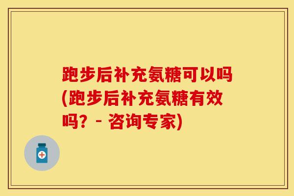跑步后补充氨糖可以吗(跑步后补充氨糖有效吗？- 咨询专家)