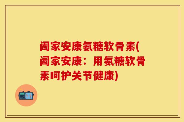 阖家安康氨糖软骨素(阖家安康：用氨糖软骨素呵护关节健康)