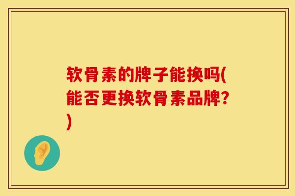 软骨素的牌子能换吗(能否更换软骨素品牌？)