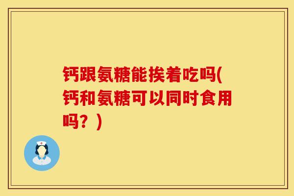 钙跟氨糖能挨着吃吗(钙和氨糖可以同时食用吗？)