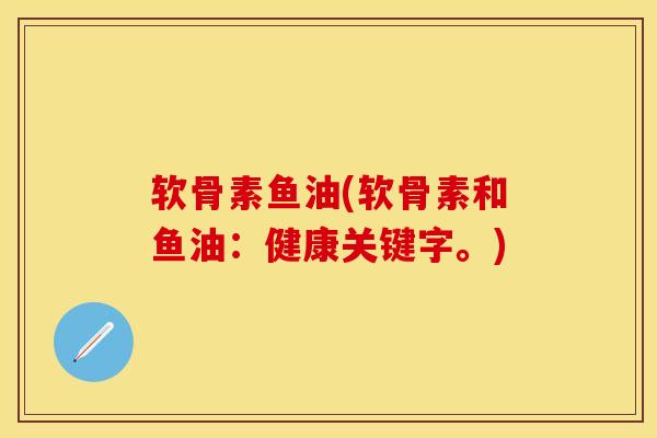 软骨素鱼油(软骨素和鱼油：健康关键字。)