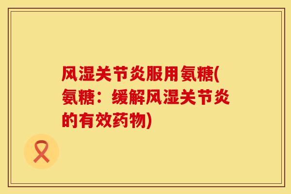 风湿关节炎服用氨糖(氨糖：缓解风湿关节炎的有效药物)
